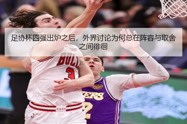 足协杯四强出炉之后，外界讨论为何总在阵容与取舍之间徘徊
